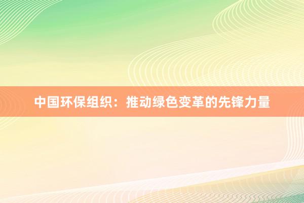 中国环保组织：推动绿色变革的先锋力量